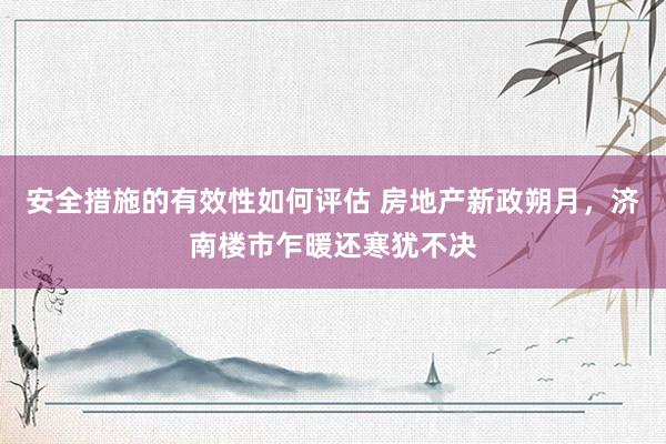 安全措施的有效性如何评估 房地产新政朔月，济南楼市乍暖还寒犹不决