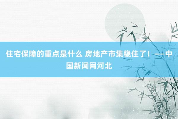 住宅保障的重点是什么 房地产市集稳住了！——中国新闻网河北