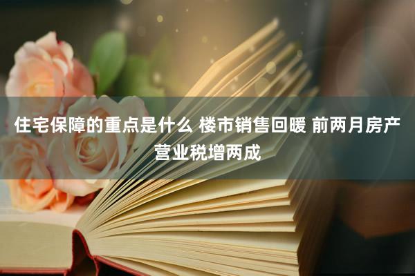 住宅保障的重点是什么 楼市销售回暖 前两月房产营业税增两成