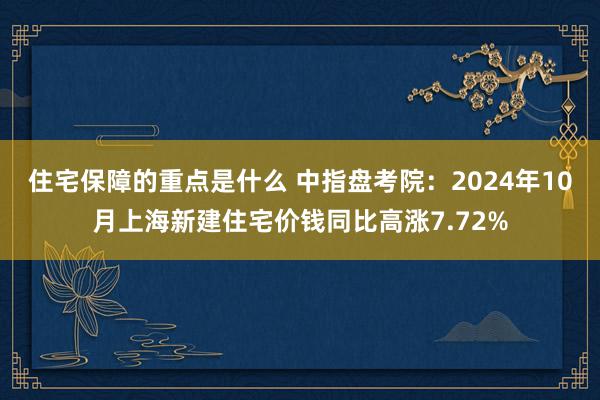 住宅保障的重点是什么 中指盘考院：2024年10月上海新建住宅价钱同比高涨7.72%