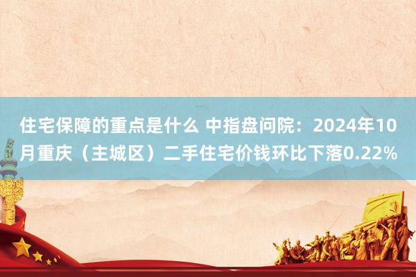 住宅保障的重点是什么 中指盘问院：2024年10月重庆（主城区）二手住宅价钱环比下落0.22%