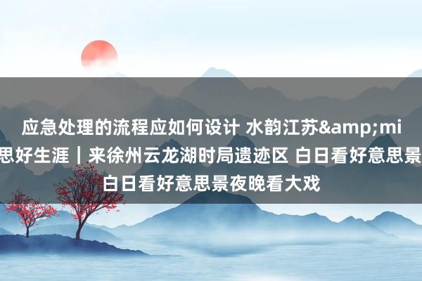 应急处理的流程应如何设计 水韵江苏&middot;好意思好生涯｜来徐州云龙湖时局遗迹区 白日看好意思景夜晚看大戏