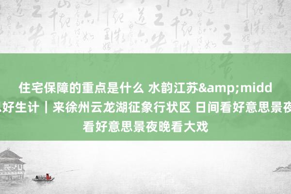 住宅保障的重点是什么 水韵江苏&middot;好意思好生计｜来徐州云龙湖征象行状区 日间看好意思景夜晚看大戏