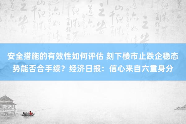 安全措施的有效性如何评估 刻下楼市止跌企稳态势能否合手续？经济日报：信心来自六重身分