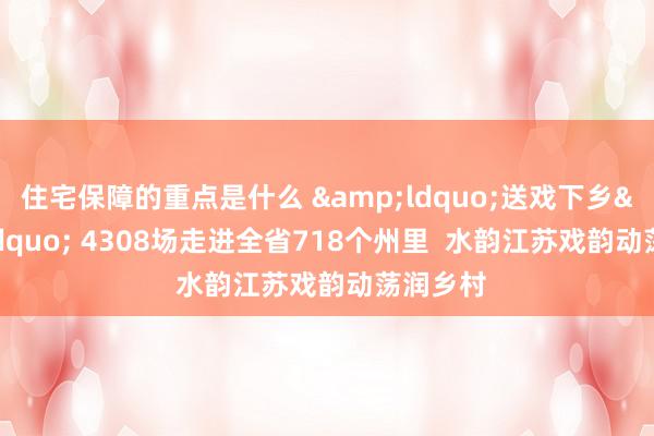 住宅保障的重点是什么 &ldquo;送戏下乡&rdquo; 4308场走进全省718个州里  水韵江苏戏韵动荡润乡村