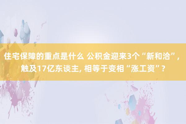 住宅保障的重点是什么 公积金迎来3个“新和洽”, 触及17亿东谈主, 相等于变相“涨工资”?