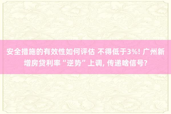 安全措施的有效性如何评估 不得低于3%! 广州新增房贷利率“逆势”上调, 传递啥信号?