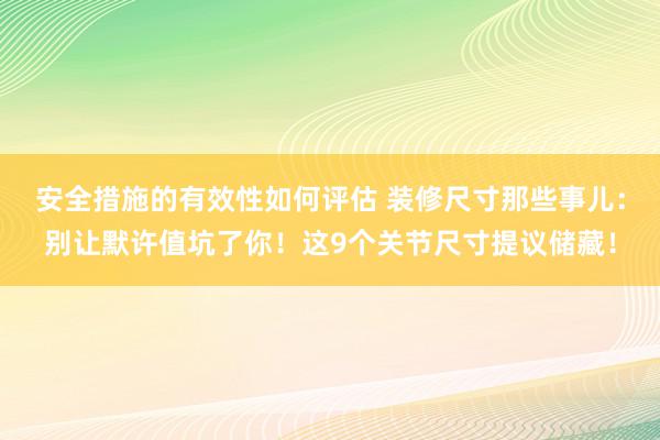 安全措施的有效性如何评估 装修尺寸那些事儿：别让默许值坑了你！这9个关节尺寸提议储藏！