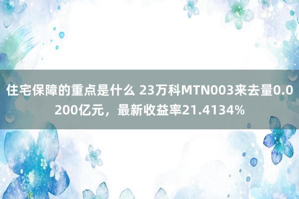 住宅保障的重点是什么 23万科MTN003来去量0.0200亿元，最新收益率21.4134%