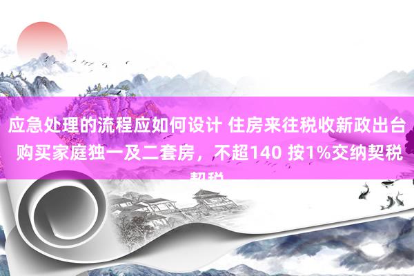 应急处理的流程应如何设计 住房来往税收新政出台 购买家庭独一及二套房，不超140 按1%交纳契税