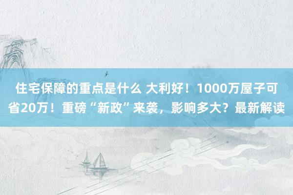 住宅保障的重点是什么 大利好！1000万屋子可省20万！重磅“新政”来袭，影响多大？最新解读