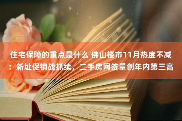 住宅保障的重点是什么 佛山楼市11月热度不减：新址促销战抓续，二手房网签量创年内第三高