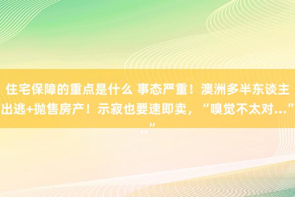 住宅保障的重点是什么 事态严重！澳洲多半东谈主出逃+抛售房产！示寂也要速即卖，“嗅觉不太对...”