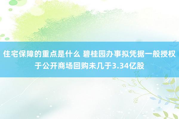 住宅保障的重点是什么 碧桂园办事拟凭据一般授权于公开商场回购未几于3.34亿股