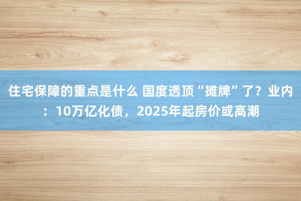 住宅保障的重点是什么 国度透顶“摊牌”了？业内：10万亿化债，2025年起房价或高潮