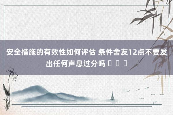 安全措施的有效性如何评估 条件舍友12点不要发出任何声息过分吗 ​​​