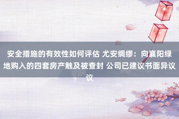 安全措施的有效性如何评估 尤安绸缪：向襄阳绿地购入的四套房产触及被查封 公司已建议书面异议