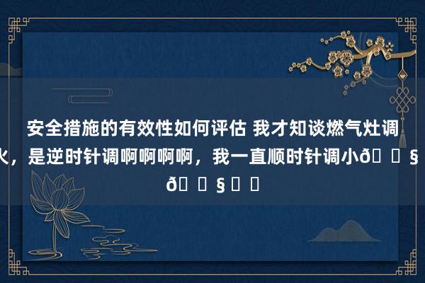 安全措施的有效性如何评估 我才知谈燃气灶调小火，是逆时针调啊啊啊啊，我一直顺时针调小😧 ​​