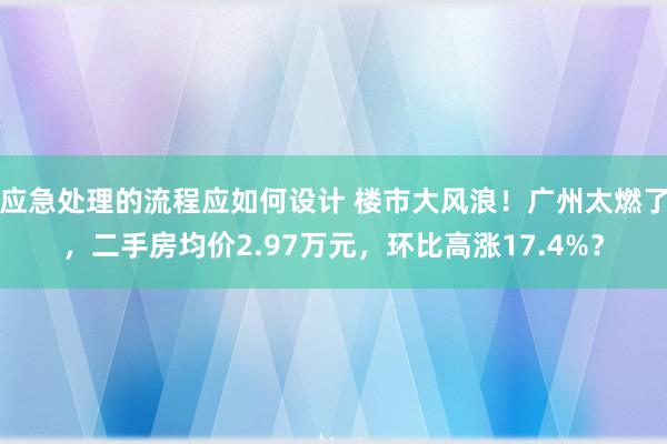 应急处理的流程应如何设计 楼市大风浪！广州太燃了，二手房均价2.97万元，环比高涨17.4%？