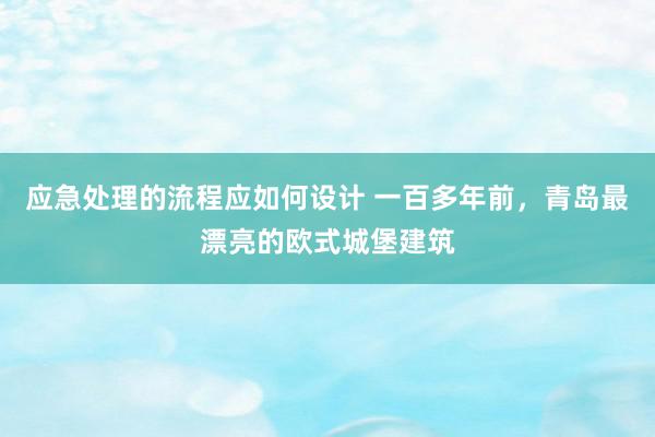 应急处理的流程应如何设计 一百多年前，青岛最漂亮的欧式城堡建筑