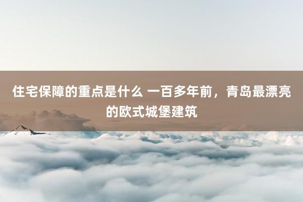 住宅保障的重点是什么 一百多年前，青岛最漂亮的欧式城堡建筑