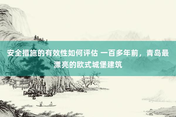 安全措施的有效性如何评估 一百多年前，青岛最漂亮的欧式城堡建筑