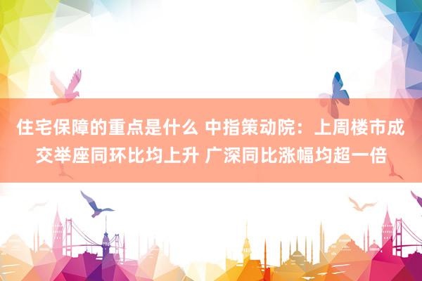 住宅保障的重点是什么 中指策动院：上周楼市成交举座同环比均上升 广深同比涨幅均超一倍