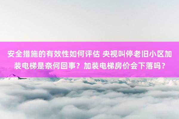 安全措施的有效性如何评估 央视叫停老旧小区加装电梯是奈何回事？加装电梯房价会下落吗？