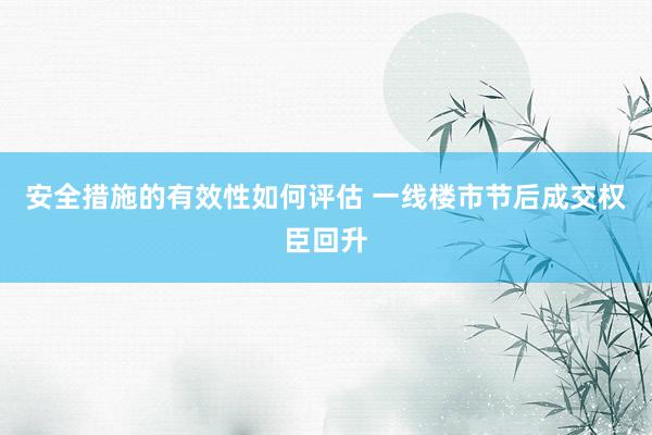 安全措施的有效性如何评估 一线楼市节后成交权臣回升