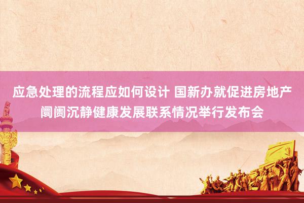 应急处理的流程应如何设计 国新办就促进房地产阛阓沉静健康发展联系情况举行发布会