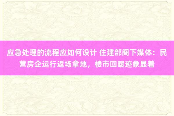 应急处理的流程应如何设计 住建部阁下媒体：民营房企运行返场拿地，楼市回暖迹象显着