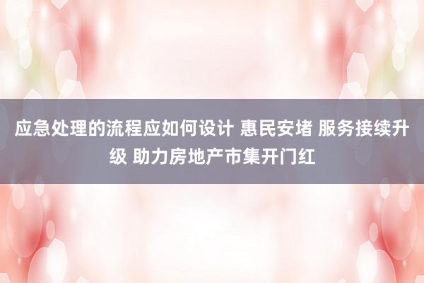 应急处理的流程应如何设计 惠民安堵 服务接续升级 助力房地产市集开门红