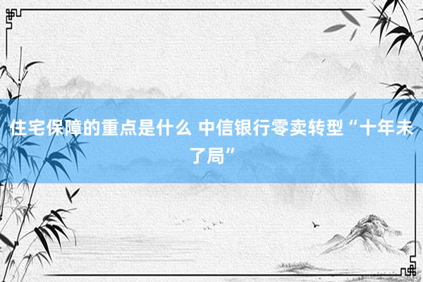 住宅保障的重点是什么 中信银行零卖转型“十年未了局”