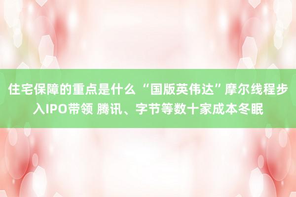 住宅保障的重点是什么 “国版英伟达”摩尔线程步入IPO带领 腾讯、字节等数十家成本冬眠