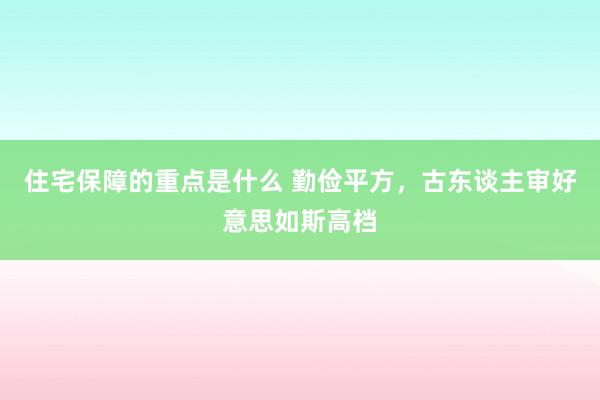 住宅保障的重点是什么 勤俭平方，古东谈主审好意思如斯高档