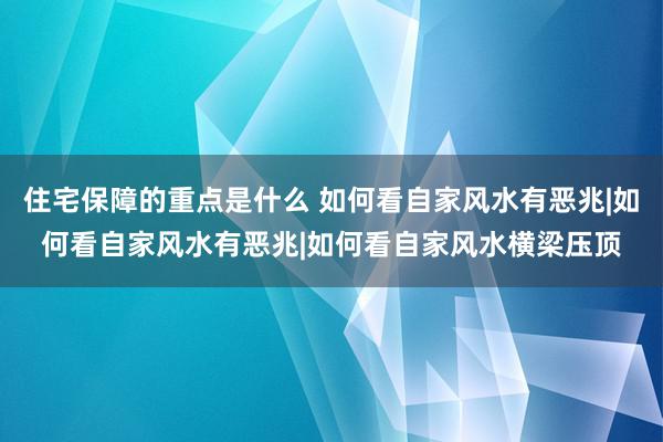 住宅保障的重点是什么 如何看自家风水有恶兆|如何看自家风水有恶兆|如何看自家风水横梁压顶