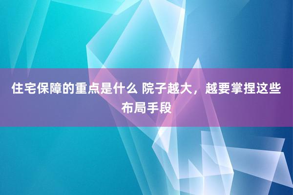 住宅保障的重点是什么 院子越大，越要掌捏这些布局手段