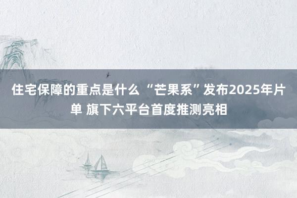 住宅保障的重点是什么 “芒果系”发布2025年片单 旗下六平台首度推测亮相