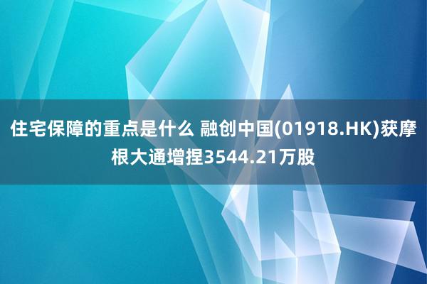 住宅保障的重点是什么 融创中国(01918.HK)获摩根大通增捏3544.21万股