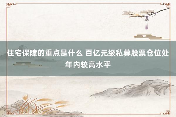 住宅保障的重点是什么 百亿元级私募股票仓位处年内较高水平