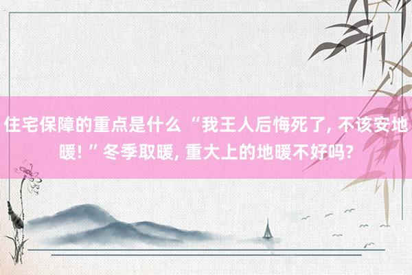 住宅保障的重点是什么 “我王人后悔死了, 不该安地暖! ”冬季取暖, 重大上的地暖不好吗?