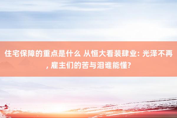 住宅保障的重点是什么 从恒大看装肆业: 光泽不再, 雇主们的苦与泪谁能懂?