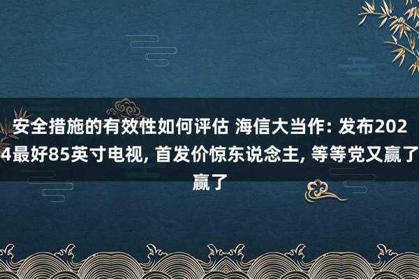 安全措施的有效性如何评估 海信大当作: 发布2024最好85英寸电视, 首发价惊东说念主, 等等党又赢了