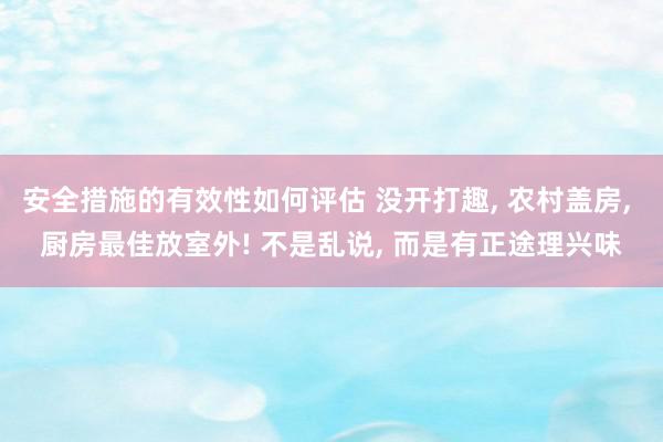 安全措施的有效性如何评估 没开打趣, 农村盖房, 厨房最佳放室外! 不是乱说, 而是有正途理兴味