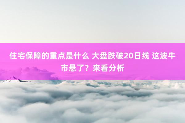 住宅保障的重点是什么 大盘跌破20日线 这波牛市悬了？来看分析