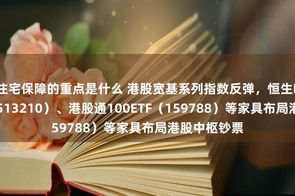 住宅保障的重点是什么 港股宽基系列指数反弹，恒生ETF易方达（513210）、港股通100ETF（159788）等家具布局港股中枢钞票