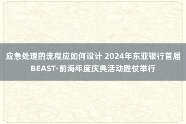 应急处理的流程应如何设计 2024年东亚银行首届BEAST·前海年度庆典活动胜仗举行