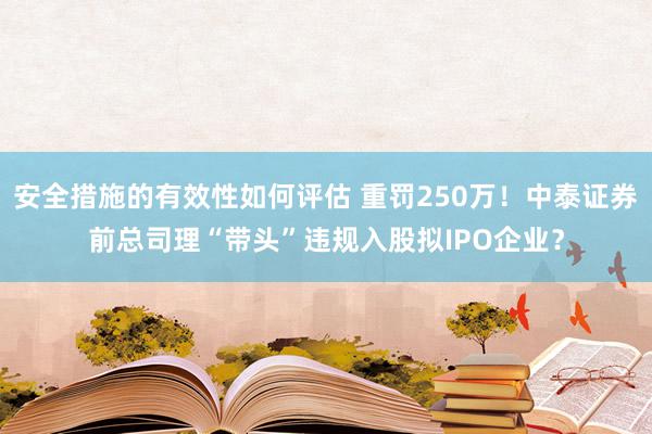 安全措施的有效性如何评估 重罚250万！中泰证券前总司理“带头”违规入股拟IPO企业？