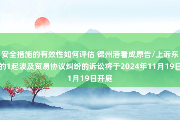 安全措施的有效性如何评估 锦州港看成原告/上诉东谈主的1起波及贸易协议纠纷的诉讼将于2024年11月19日开庭