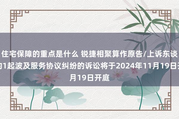 住宅保障的重点是什么 锐捷相聚算作原告/上诉东谈主的1起波及服务协议纠纷的诉讼将于2024年11月19日开庭